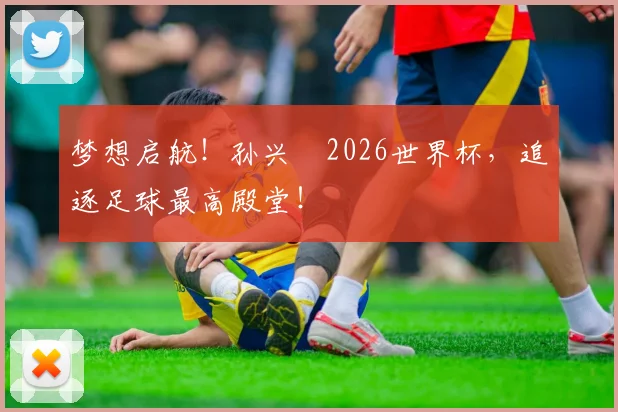 梦想启航！孙兴慜2026世界杯，追逐足球最高殿堂！