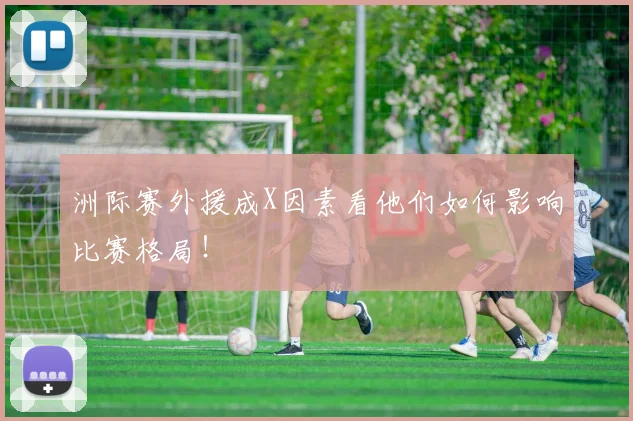 洲际赛外援成X因素看他们如何影响比赛格局！