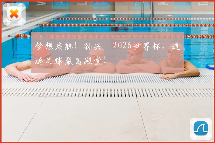 梦想启航！孙兴慜2026世界杯，追逐足球最高殿堂！