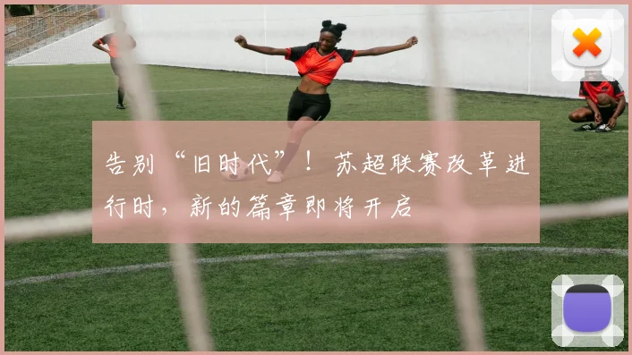 告别“旧时代”!苏超联赛改革进行时,新的篇章即将开启