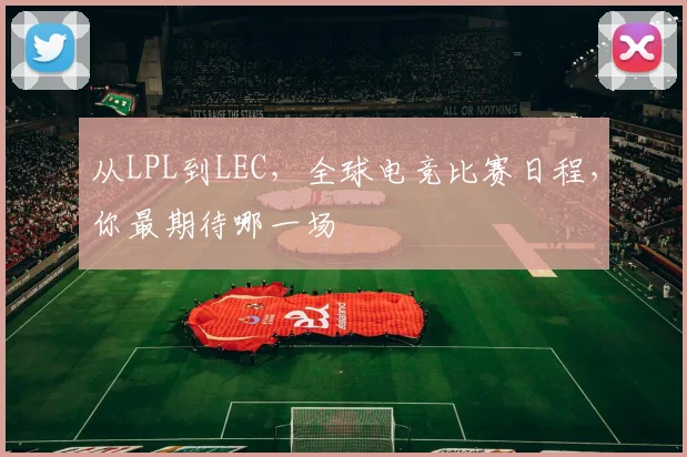 从LPL到LEC,全球电竞比赛日程,你最期待哪一场