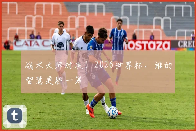 战术大师对决！2026世界杯，谁的智慧更胜一筹