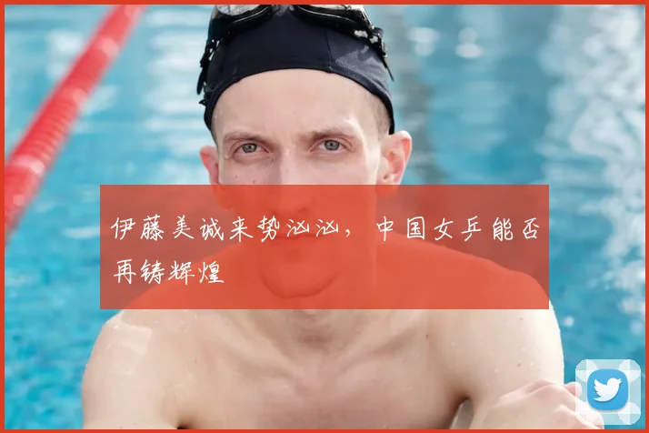 伊藤美诚来势汹汹,中国女乒能否再铸辉煌