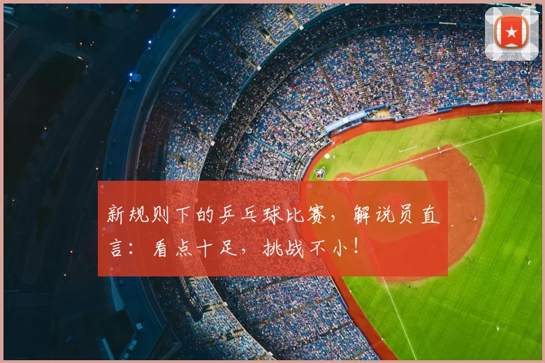 新规则下的乒乓球比赛,解说员直言:看点十足,挑战不小!