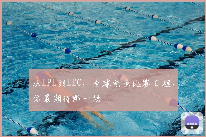 从LPL到LEC,全球电竞比赛日程,你最期待哪一场
